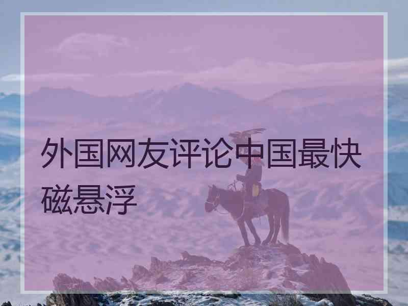 外国网友评论中国最快磁悬浮
