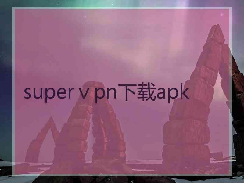 superⅴpn下载apk