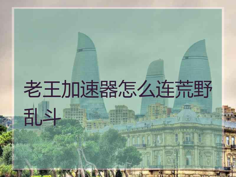 老王加速器怎么连荒野乱斗