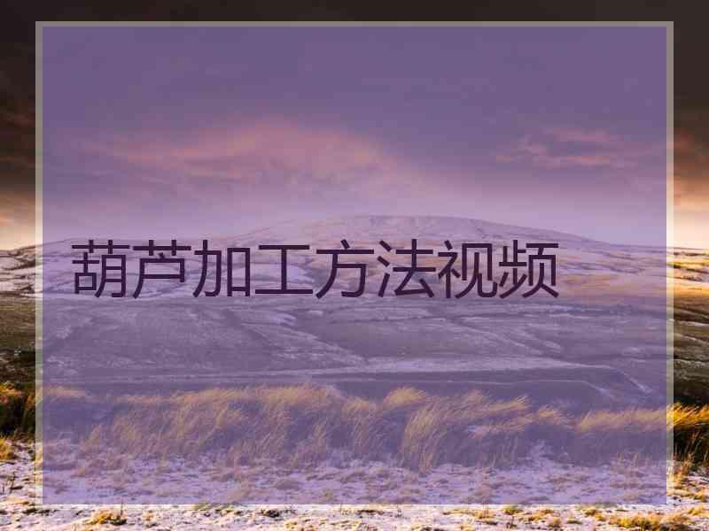 葫芦加工方法视频