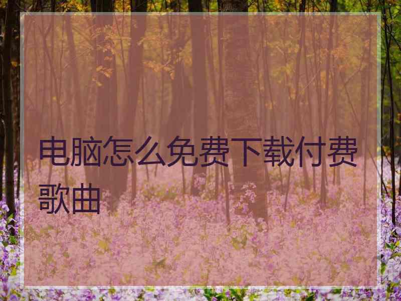 电脑怎么免费下载付费歌曲