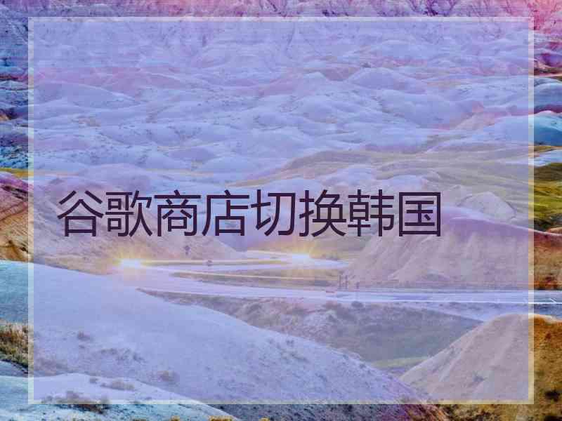 谷歌商店切换韩国