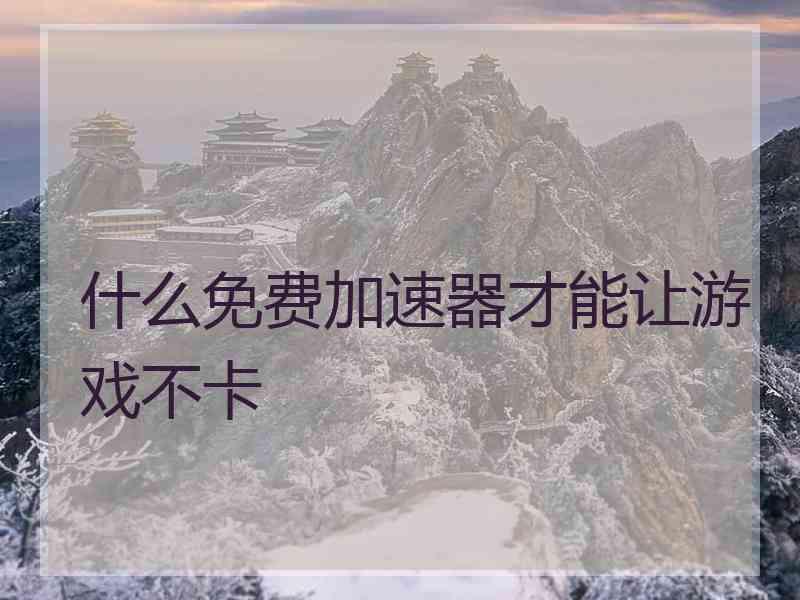 什么免费加速器才能让游戏不卡