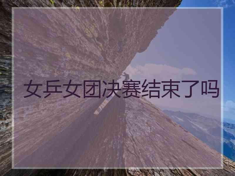 女乒女团决赛结束了吗