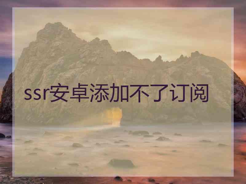 ssr安卓添加不了订阅