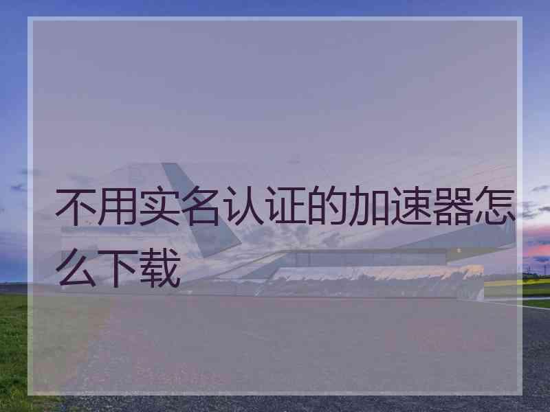 不用实名认证的加速器怎么下载