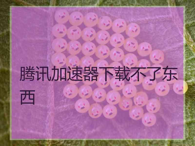腾讯加速器下载不了东西
