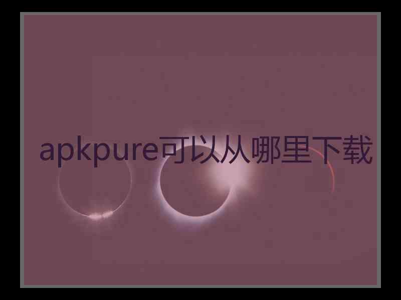 apkpure可以从哪里下载