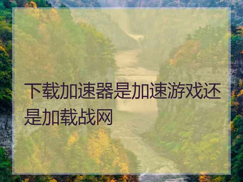 下载加速器是加速游戏还是加载战网