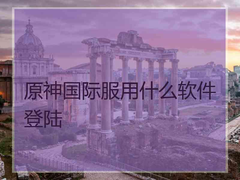 原神国际服用什么软件登陆