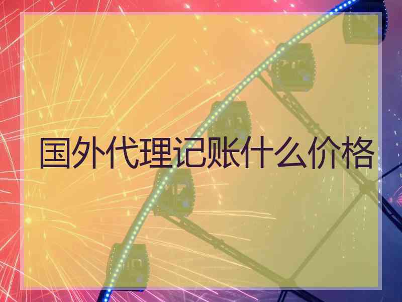 国外代理记账什么价格