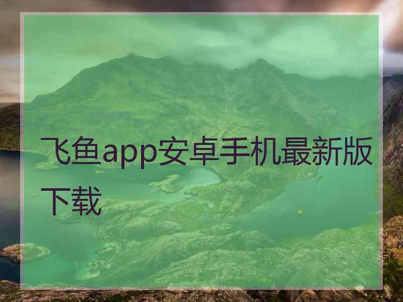 飞鱼app安卓手机最新版下载