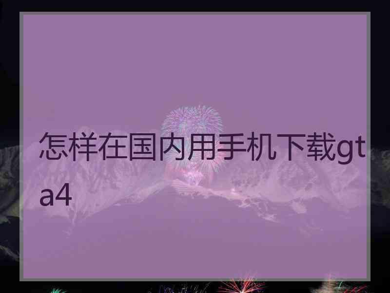 怎样在国内用手机下载gta4