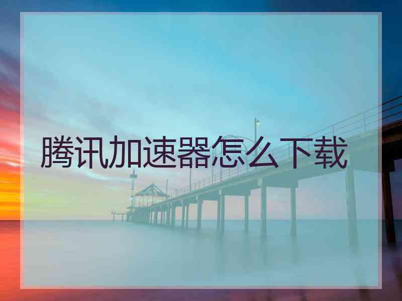 腾讯加速器怎么下载