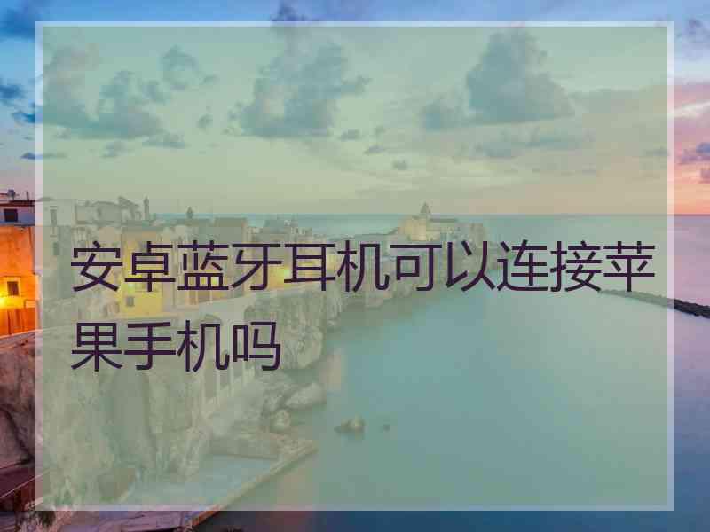 安卓蓝牙耳机可以连接苹果手机吗