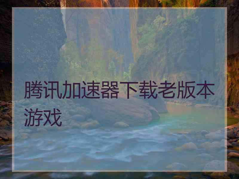 腾讯加速器下载老版本游戏