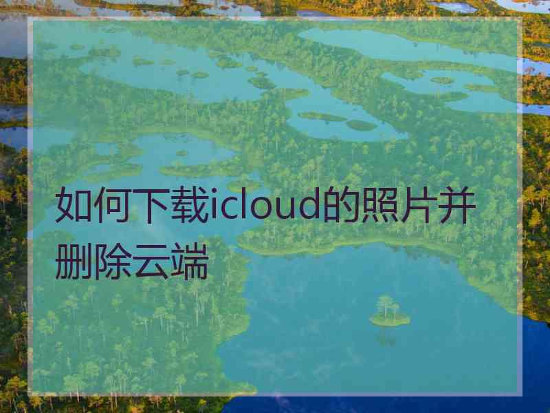 如何下载icloud的照片并删除云端