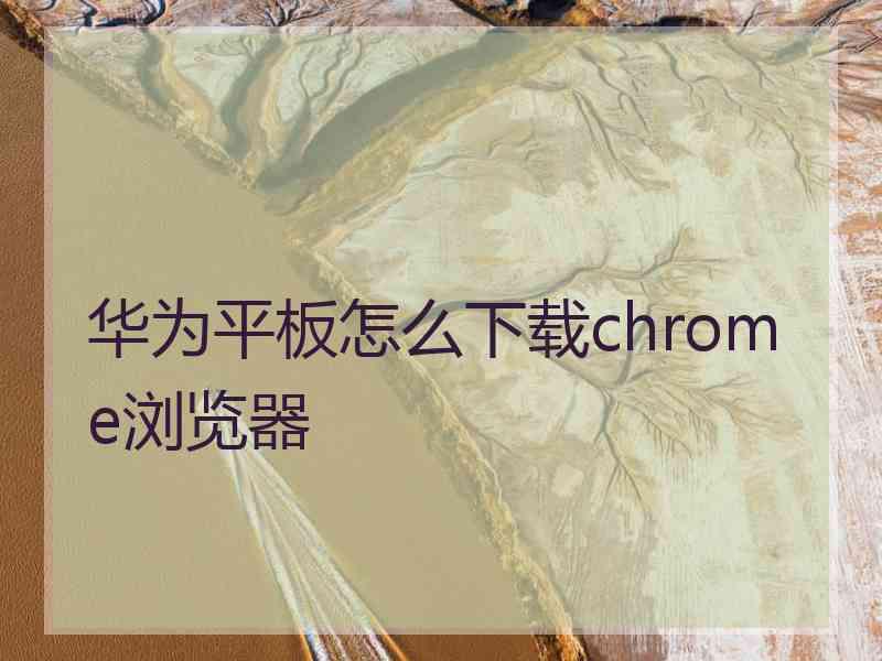 华为平板怎么下载chrome浏览器