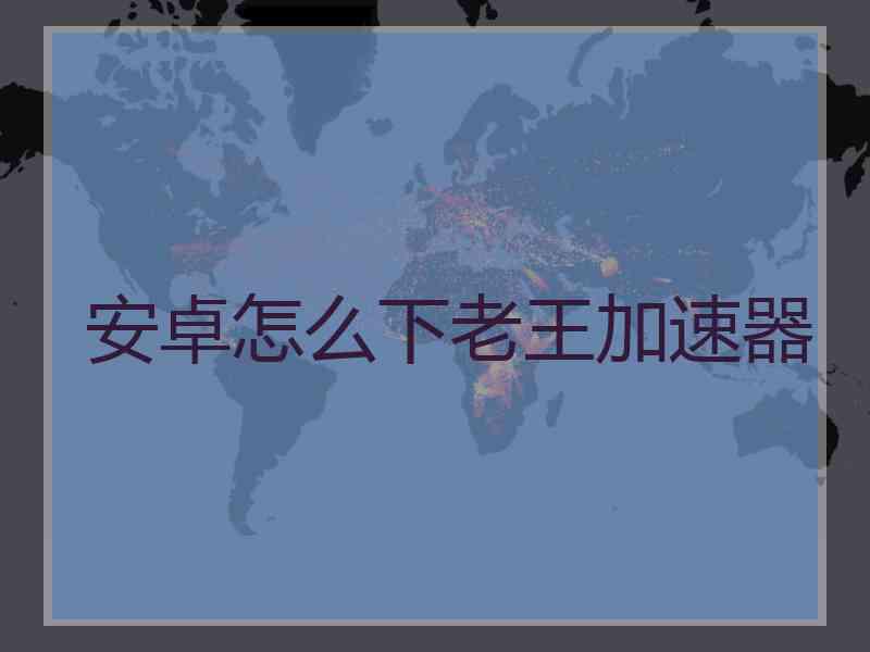 安卓怎么下老王加速器