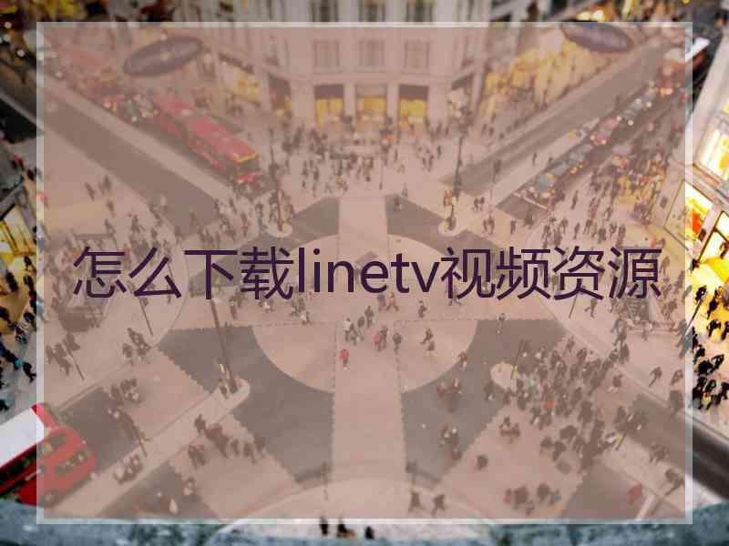 怎么下载linetv视频资源