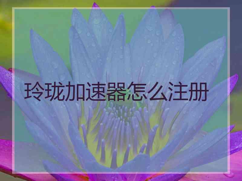 玲珑加速器怎么注册