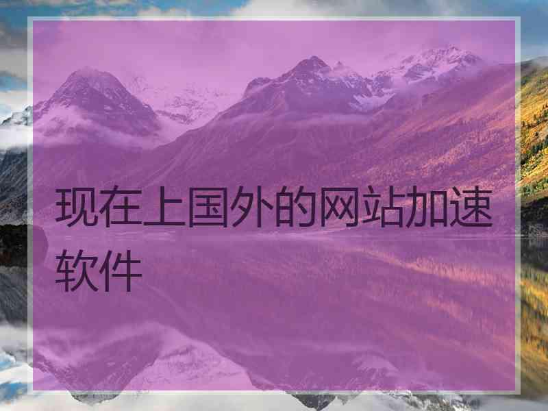 现在上国外的网站加速软件