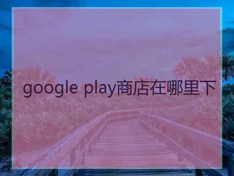 google play商店在哪里下