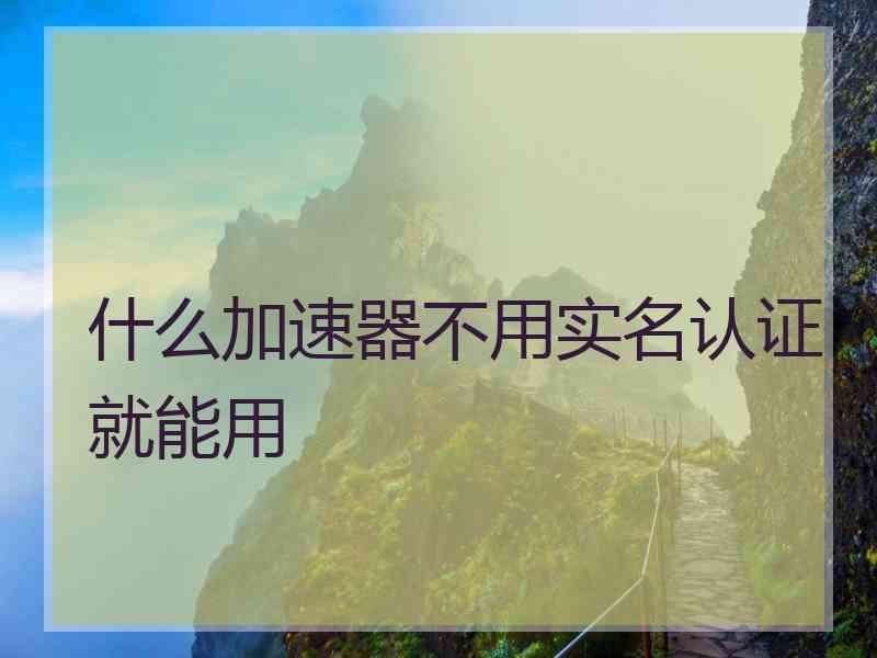 什么加速器不用实名认证就能用
