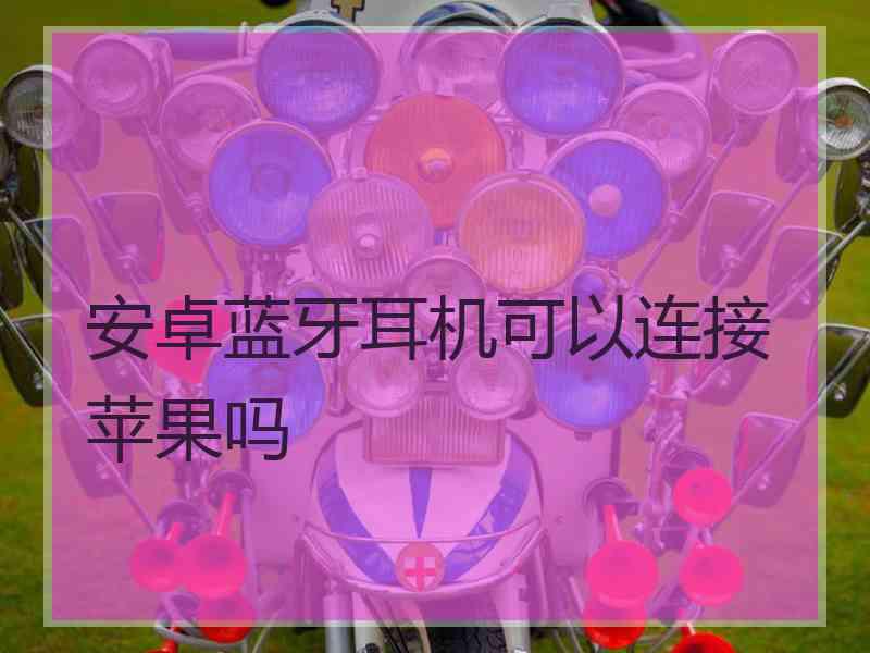 安卓蓝牙耳机可以连接苹果吗
