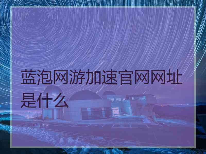 蓝泡网游加速官网网址是什么