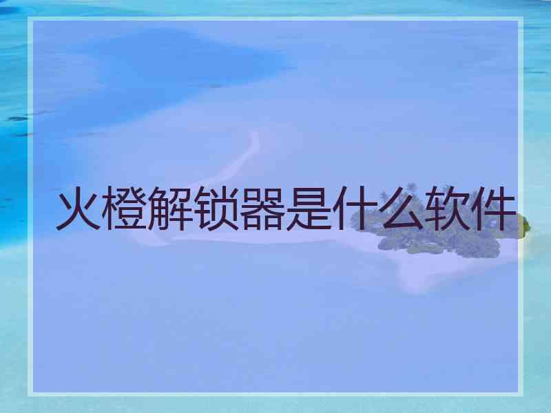 火橙解锁器是什么软件