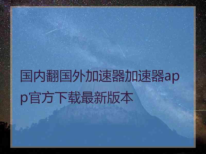 国内翻国外加速器加速器app官方下载最新版本