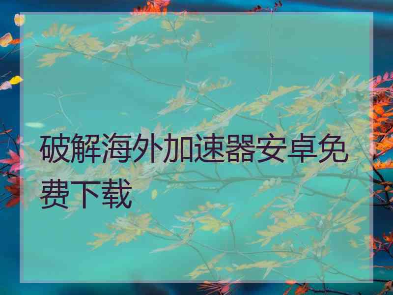 破解海外加速器安卓免费下载