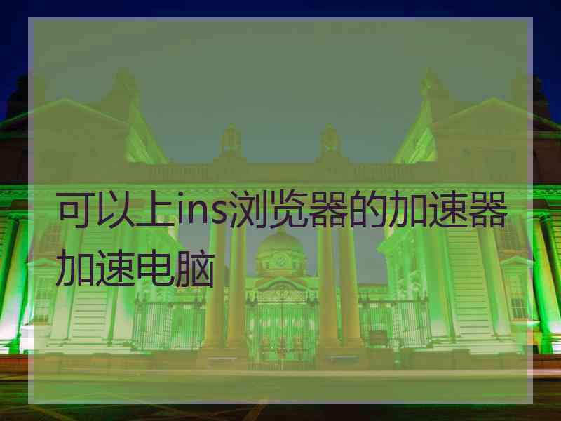 可以上ins浏览器的加速器加速电脑