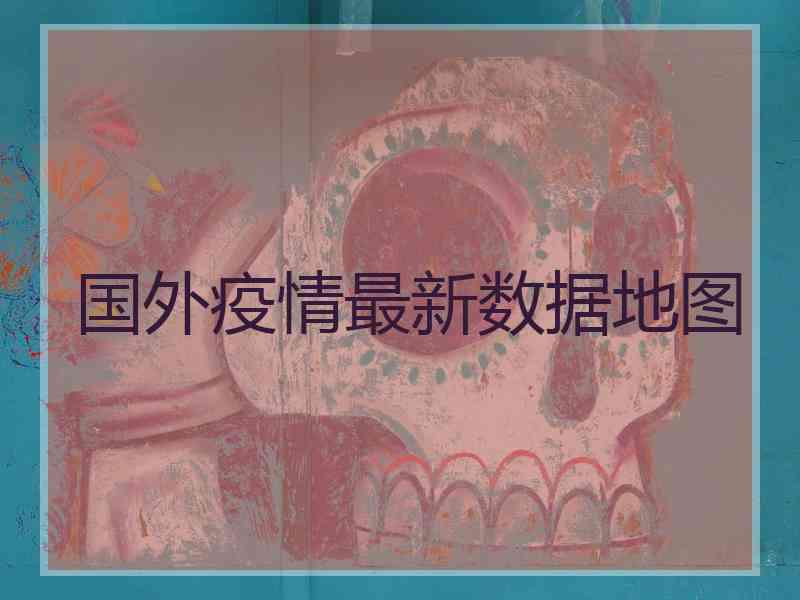 国外疫情最新数据地图