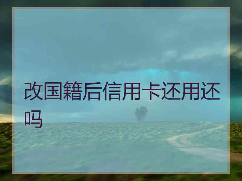 改国籍后信用卡还用还吗