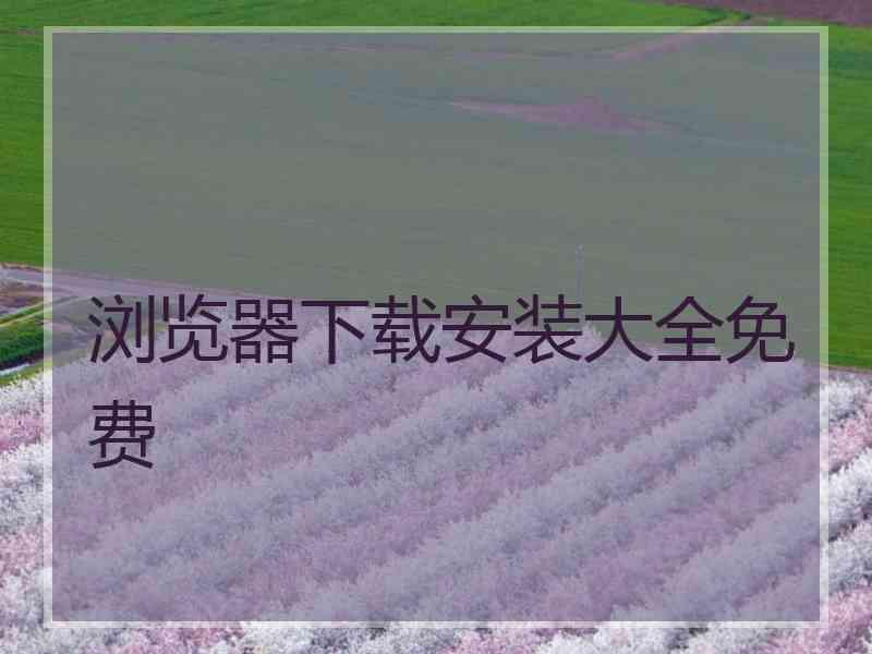 浏览器下载安装大全免费