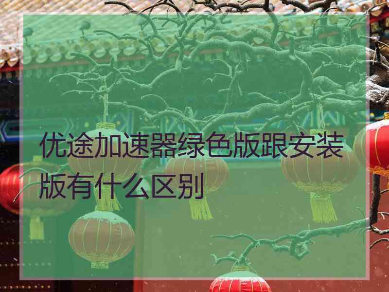 优途加速器绿色版跟安装版有什么区别