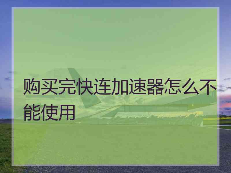 购买完快连加速器怎么不能使用