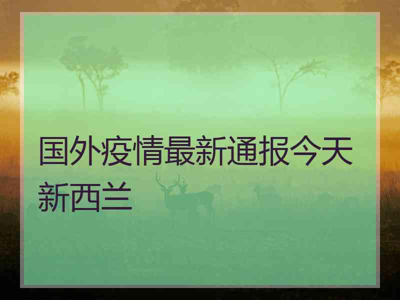 国外疫情最新通报今天新西兰