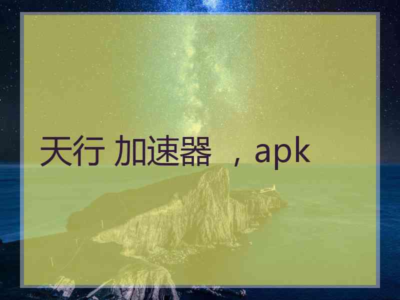 天行 加速器 ，apk