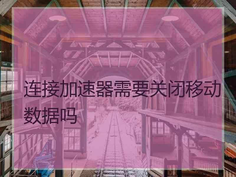 连接加速器需要关闭移动数据吗