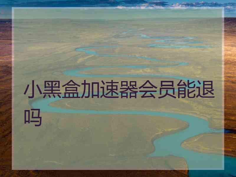 小黑盒加速器会员能退吗