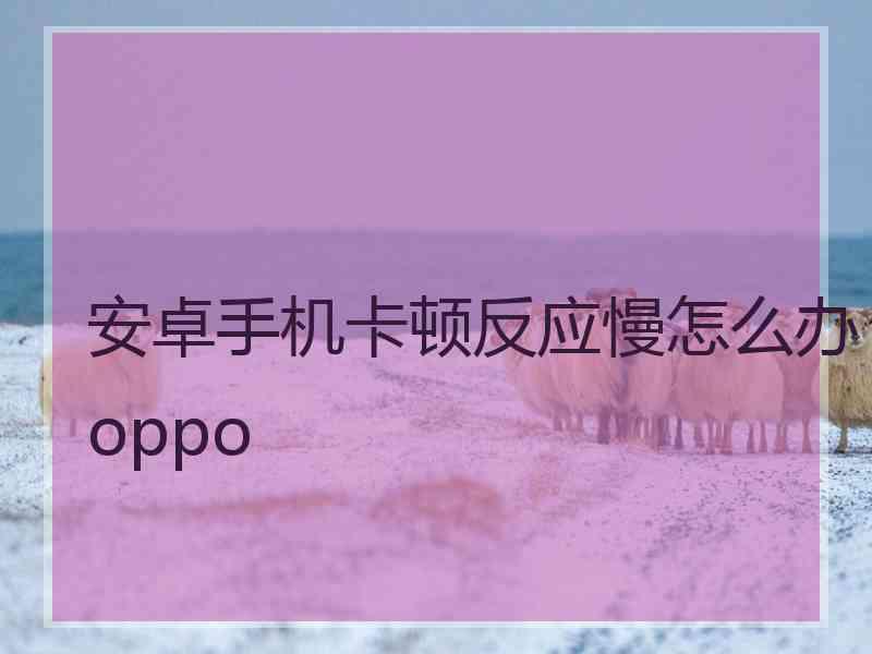 安卓手机卡顿反应慢怎么办oppo