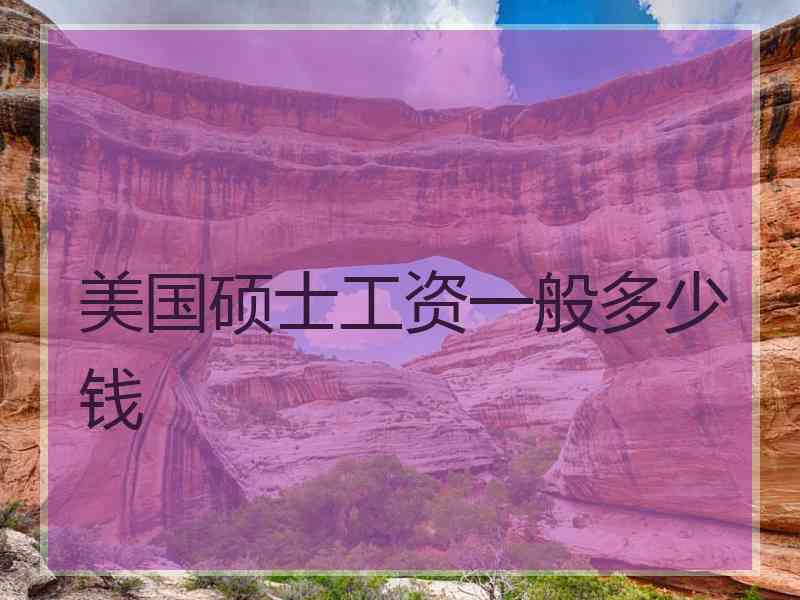 美国硕士工资一般多少钱