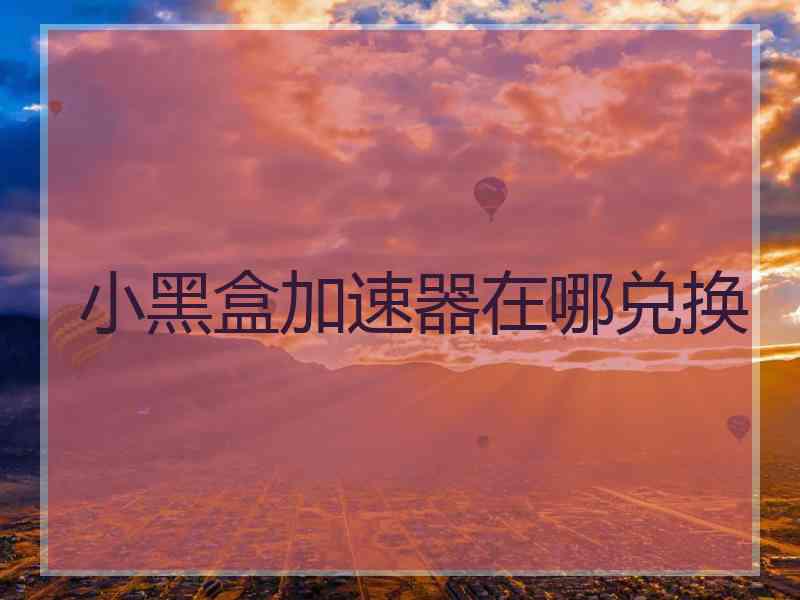 小黑盒加速器在哪兑换