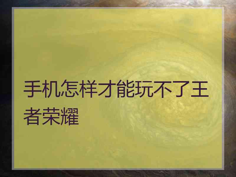 手机怎样才能玩不了王者荣耀