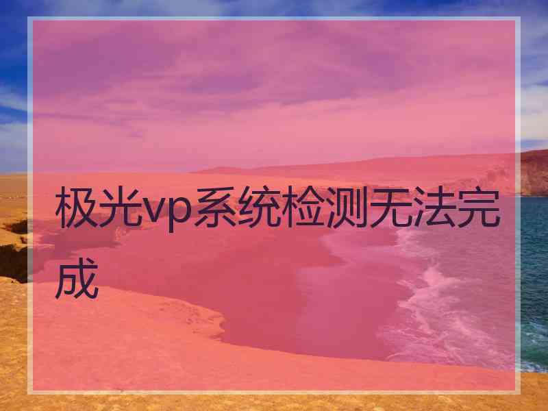 极光vp系统检测无法完成