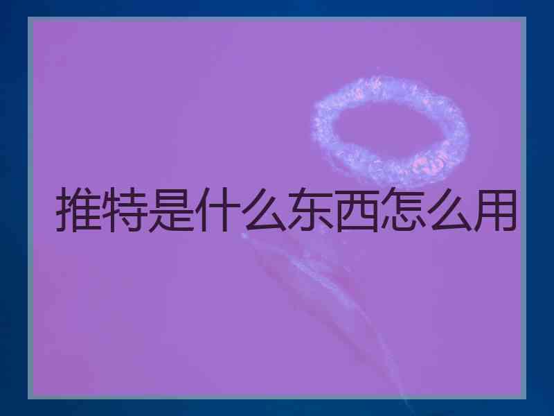 推特是什么东西怎么用