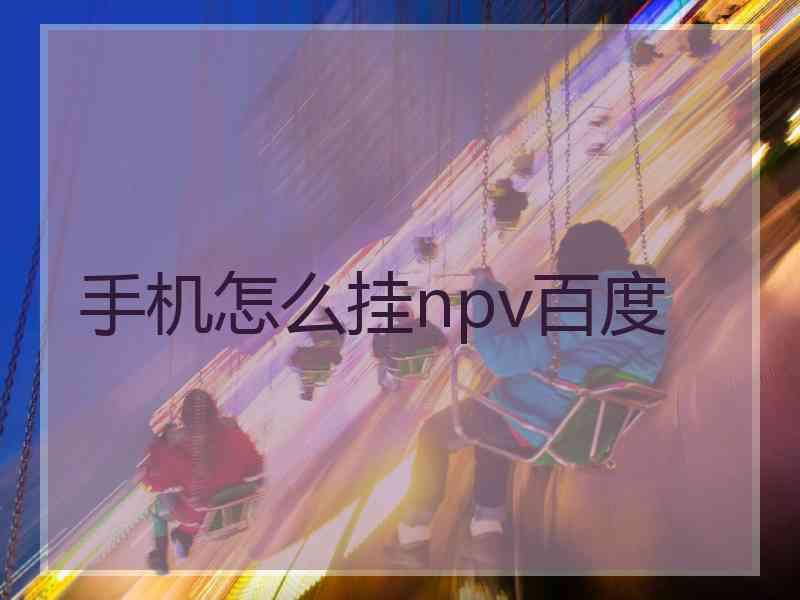 手机怎么挂npv百度